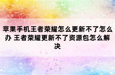 苹果手机王者荣耀怎么更新不了怎么办 王者荣耀更新不了资源包怎么解决